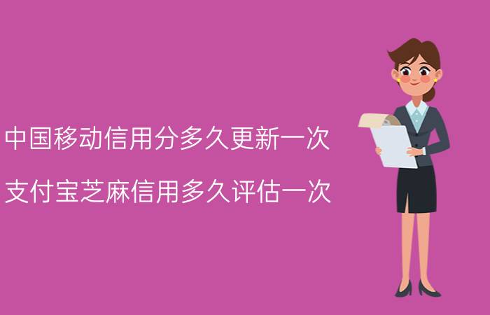 中国移动信用分多久更新一次 支付宝芝麻信用多久评估一次？